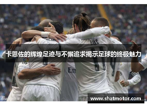 卡恩佐的辉煌足迹与不懈追求揭示足球的终极魅力