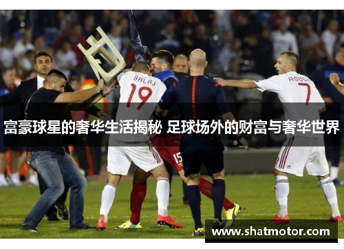 富豪球星的奢华生活揭秘 足球场外的财富与奢华世界