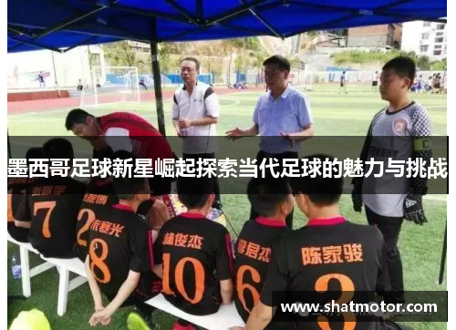墨西哥足球新星崛起探索当代足球的魅力与挑战