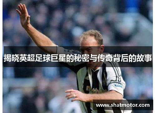 揭晓英超足球巨星的秘密与传奇背后的故事