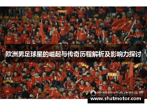 欧洲男足球星的崛起与传奇历程解析及影响力探讨