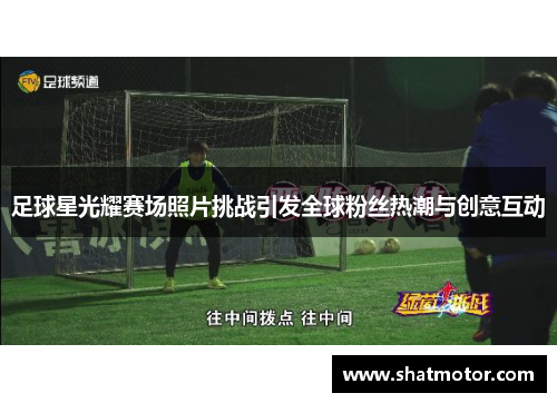 足球星光耀赛场照片挑战引发全球粉丝热潮与创意互动