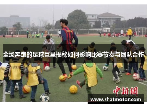 全场奔跑的足球巨星揭秘如何影响比赛节奏与团队合作