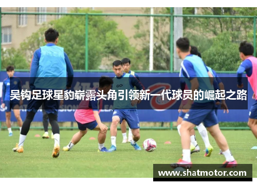 吴钩足球星豹崭露头角引领新一代球员的崛起之路