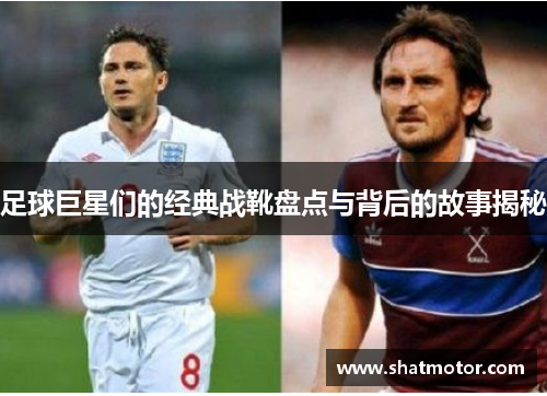 足球巨星们的经典战靴盘点与背后的故事揭秘