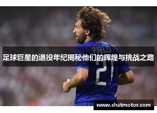 足球巨星的退役年纪揭秘他们的辉煌与挑战之路