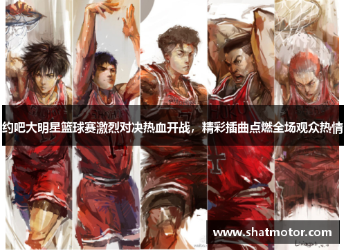 约吧大明星篮球赛激烈对决热血开战，精彩插曲点燃全场观众热情