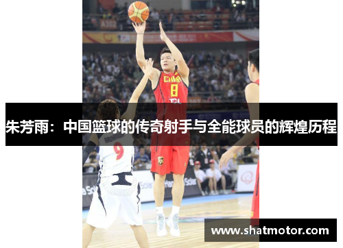 朱芳雨：中国篮球的传奇射手与全能球员的辉煌历程
