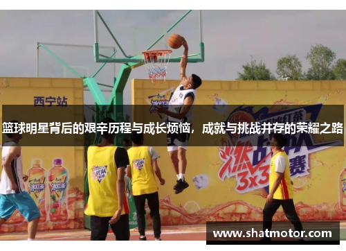 篮球明星背后的艰辛历程与成长烦恼，成就与挑战并存的荣耀之路