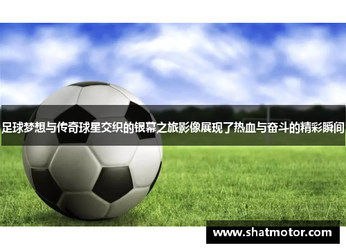 足球梦想与传奇球星交织的银幕之旅影像展现了热血与奋斗的精彩瞬间