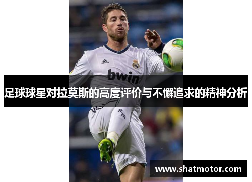 足球球星对拉莫斯的高度评价与不懈追求的精神分析