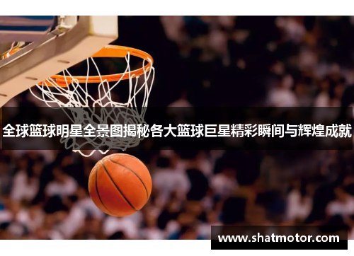 全球篮球明星全景图揭秘各大篮球巨星精彩瞬间与辉煌成就