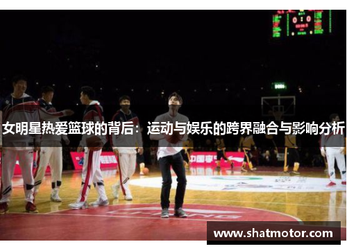 女明星热爱篮球的背后：运动与娱乐的跨界融合与影响分析