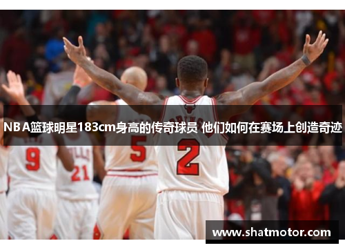 NBA篮球明星183cm身高的传奇球员 他们如何在赛场上创造奇迹