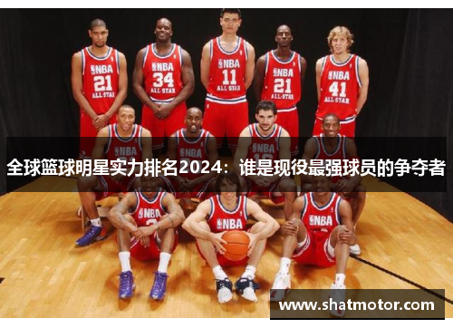 全球篮球明星实力排名2024：谁是现役最强球员的争夺者