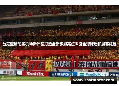 台湾篮球明星机场新体验打造全新旅游亮点吸引全球球迷和游客驻足