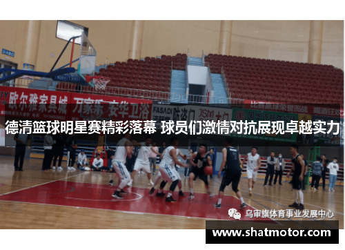 德清篮球明星赛精彩落幕 球员们激情对抗展现卓越实力