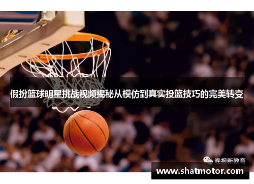 假扮篮球明星挑战视频揭秘从模仿到真实投篮技巧的完美转变