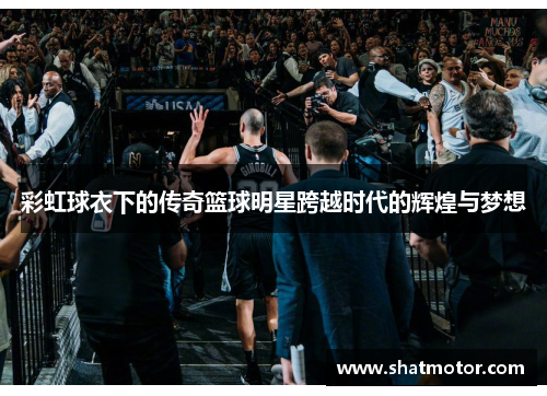 彩虹球衣下的传奇篮球明星跨越时代的辉煌与梦想