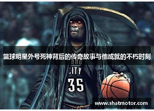 篮球明星外号死神背后的传奇故事与他成就的不朽时刻