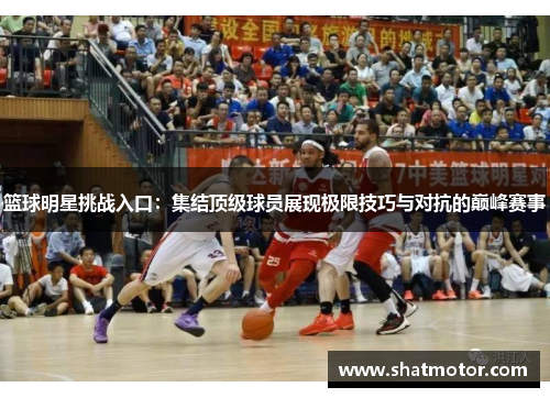 篮球明星挑战入口：集结顶级球员展现极限技巧与对抗的巅峰赛事