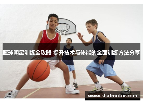 篮球明星训练全攻略 提升技术与体能的全面训练方法分享