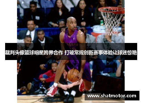 裁判头像篮球明星跨界合作 打破常规创新赛事体验让球迷惊艳